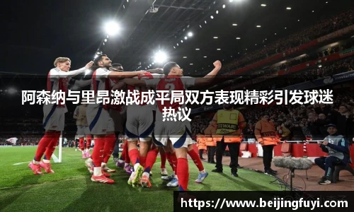 阿森纳与里昂激战成平局双方表现精彩引发球迷热议